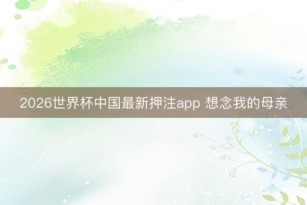 2026世界杯中国最新押注app 想念我的母亲