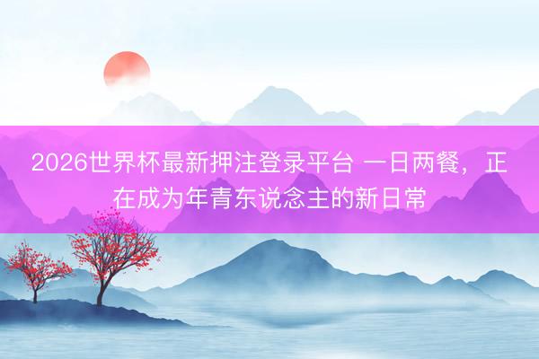 2026世界杯最新押注登录平台 一日两餐，正在成为年青东说念主的新日常