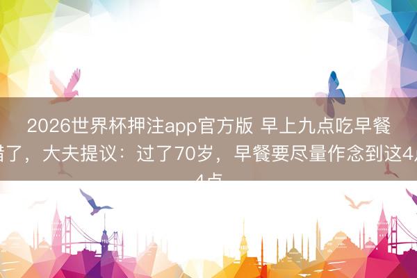 2026世界杯押注app官方版 早上九点吃早餐错了，大夫提议：过了70岁，早餐要尽量作念到这4点