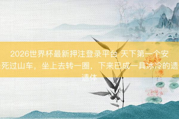 2026世界杯最新押注登录平台 天下第一个安乐死过山车,坐上去转一圈,下来已成一具冰冷的遗体