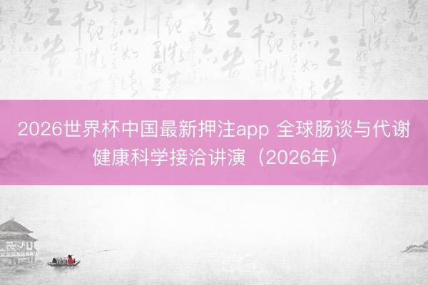 2026世界杯中国最新押注app 全球肠谈与代谢健康科学接洽讲演（2026年）