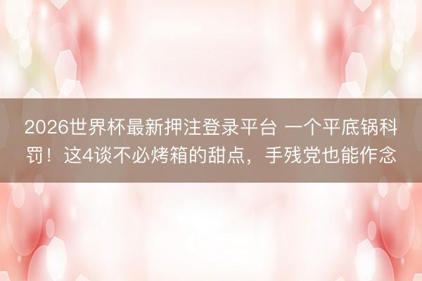 2026世界杯最新押注登录平台 一个平底锅科罚！这4谈不必烤箱的甜点，手残党也能作念