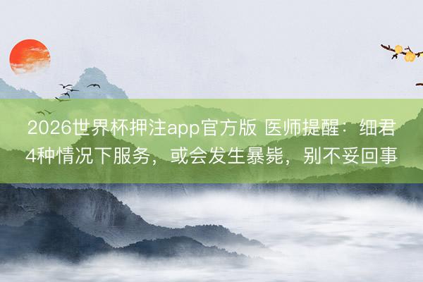2026世界杯押注app官方版 医师提醒：细君4种情况下服务，或会发生暴毙，别不妥回事
