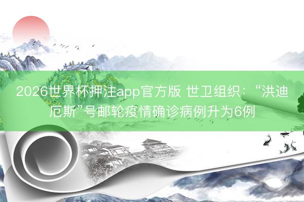 2026世界杯押注app官方版 世卫组织：“洪迪厄斯”号邮轮疫情确诊病例升为6例