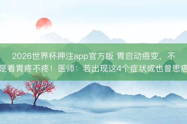 2026世界杯押注app官方版 胃启动癌变,不是看胃疼不疼!医师:若出现这4个症状或也曾患癌