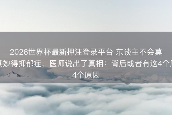 2026世界杯最新押注登录平台 东谈主不会莫名其妙得抑郁症，医师说出了真相：背后或者有这4个原因