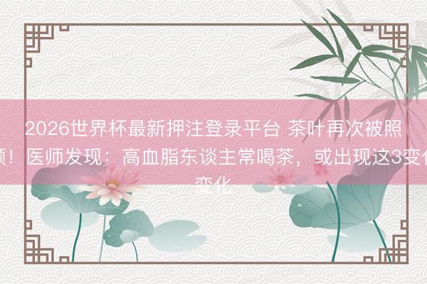 2026世界杯最新押注登录平台 茶叶再次被照顾！医师发现：高血脂东谈主常喝茶，或出现这3变化