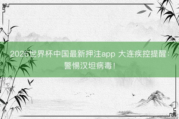2026世界杯中国最新押注app 大连疾控提醒：警惕汉坦病毒！
