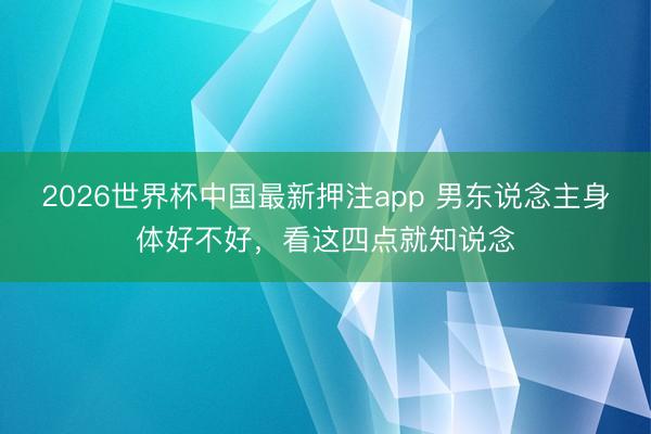2026世界杯中国最新押注app 男东说念主身体好不好，看这四点就知说念