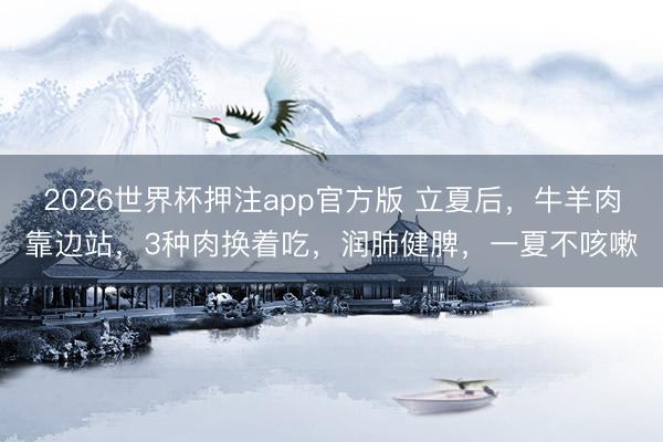 2026世界杯押注app官方版 立夏后，牛羊肉靠边站，3种肉换着吃，润肺健脾，一夏不咳嗽