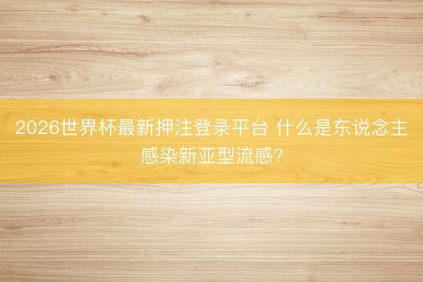 2026世界杯最新押注登录平台 什么是东说念主感染新亚型流感?