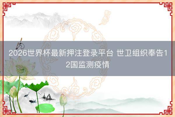 2026世界杯最新押注登录平台 世卫组织奉告12国监测疫情