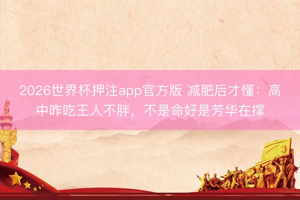 2026世界杯押注app官方版 减肥后才懂:高中咋吃王人不胖,不是命好是芳华在撑