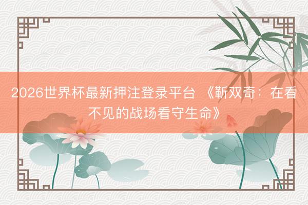 2026世界杯最新押注登录平台 《靳双奇：在看不见的战场看守生命》