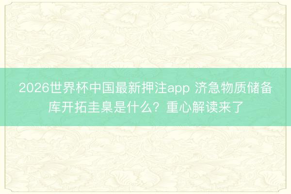 2026世界杯中国最新押注app 济急物质储备库开拓圭臬是什么？重心解读来了