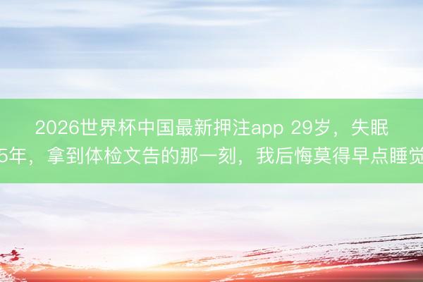 2026世界杯中国最新押注app 29岁，失眠5年，拿到体检文告的那一刻，我后悔莫得早点睡觉