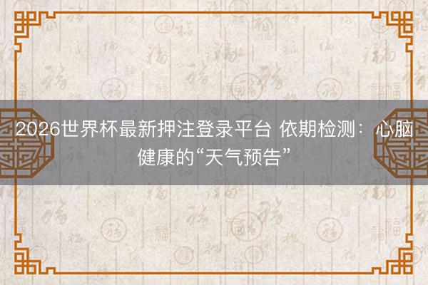 2026世界杯最新押注登录平台 依期检测：心脑健康的“天气预告”
