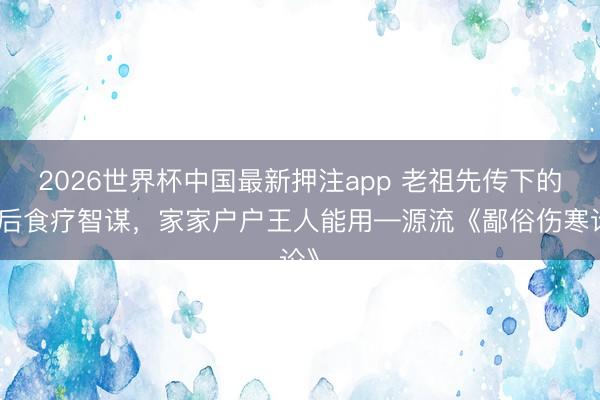 2026世界杯中国最新押注app 老祖先传下的病后食疗智谋，家家户户王人能用—源流《鄙俗伤寒论》