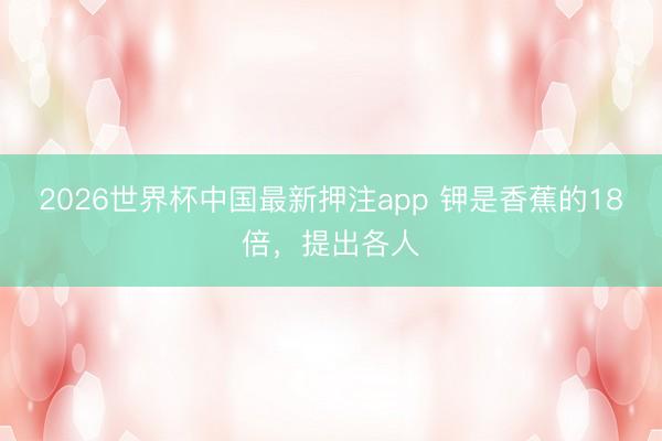 2026世界杯中国最新押注app 钾是香蕉的18倍，提出各人
