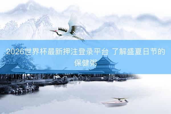 2026世界杯最新押注登录平台 了解盛夏日节的保健粥