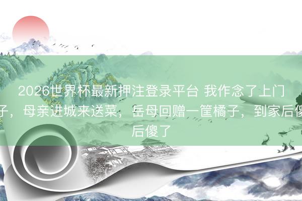 2026世界杯最新押注登录平台 我作念了上门半子，母亲进城来送菜，岳母回赠一筐橘子，到家后傻了