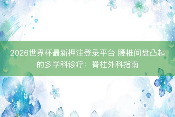 2026世界杯最新押注登录平台 腰椎间盘凸起的多学科诊疗：脊柱外科指南