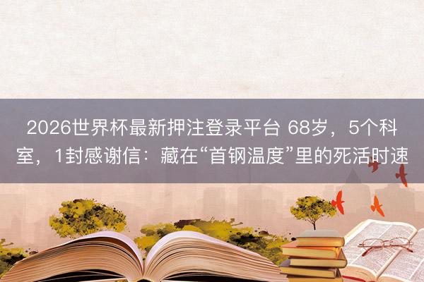 2026世界杯最新押注登录平台 68岁，5个科室，1封感谢信：藏在“首钢温度”里的死活时速