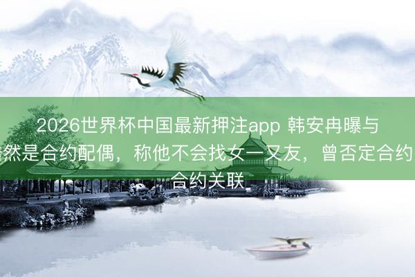 2026世界杯中国最新押注app 韩安冉曝与宋浩然是合约配偶，称他不会找女一又友，曾否定合约关联