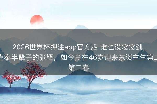 2026世界杯押注app官方版 谁也没念念到，丁克泰半辈子的张铎，如今竟在46岁迎来东谈主生第二春