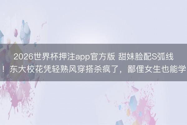 2026世界杯押注app官方版 甜妹脸配S弧线！东大校花凭轻熟风穿搭杀疯了，鄙俚女生也能学