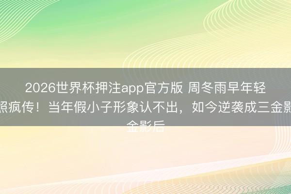 2026世界杯押注app官方版 周冬雨早年轻涩照疯传！当年假小子形象认不出，如今逆袭成三金影后