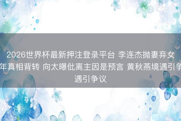 2026世界杯最新押注登录平台 李连杰抛妻弃女35年真相背转 向太曝仳离主因是预言 黄秋燕境遇引争议