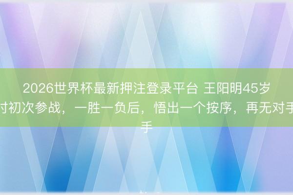 2026世界杯最新押注登录平台 王阳明45岁时初次参战，一胜一负后，悟出一个按序，再无对手