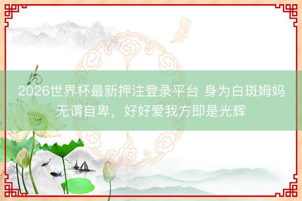 2026世界杯最新押注登录平台 身为白斑姆妈无谓自卑，好好爱我方即是光辉