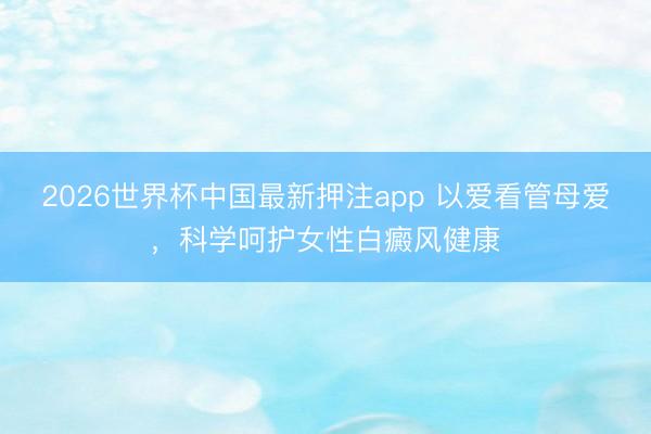 2026世界杯中国最新押注app 以爱看管母爱，科学呵护女性白癜风健康