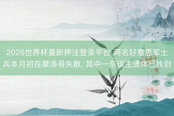 2026世界杯最新押注登录平台 两名好意思军士兵本月初在摩洛哥失散， 其中一东谈主遗体已找到
