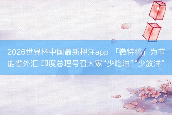 2026世界杯中国最新押注app 「微特稿」为节能省外汇 印度总理号召大家“少吃油”“少放洋”