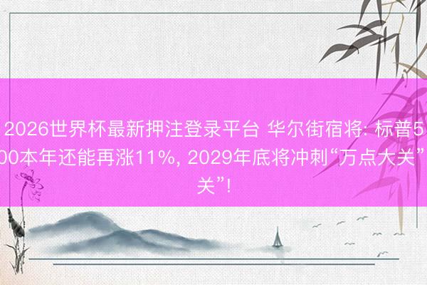 2026世界杯最新押注登录平台 华尔街宿将: 标普500本年还能再涨11%， 2029年底将冲刺“万点大关”!