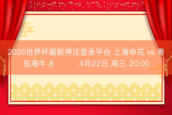2026世界杯最新押注登录平台 上海申花 vs 青岛海牛 📅 4月22日 周三 20:00