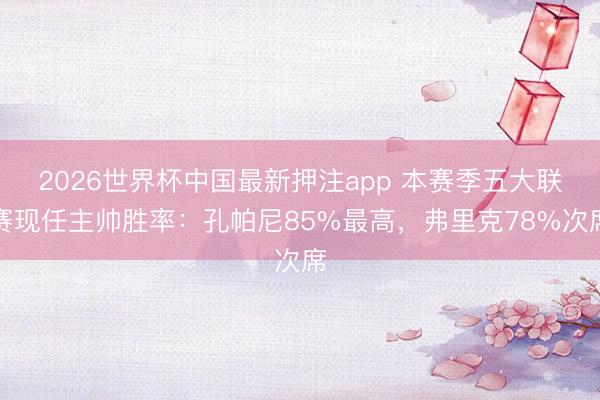 2026世界杯中国最新押注app 本赛季五大联赛现任主帅胜率：孔帕尼85%最高，弗里克78%次席