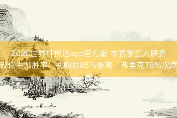 2026世界杯押注app官方版 本赛季五大联赛现任主帅胜率：孔帕尼85%最高，弗里克78%次席