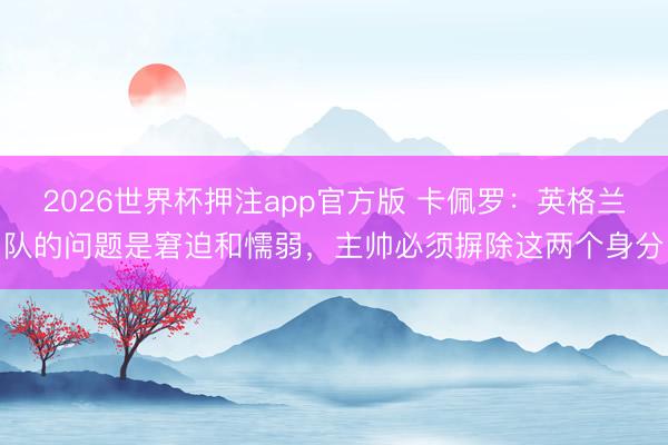 2026世界杯押注app官方版 卡佩罗：英格兰队的问题是窘迫和懦弱，主帅必须摒除这两个身分