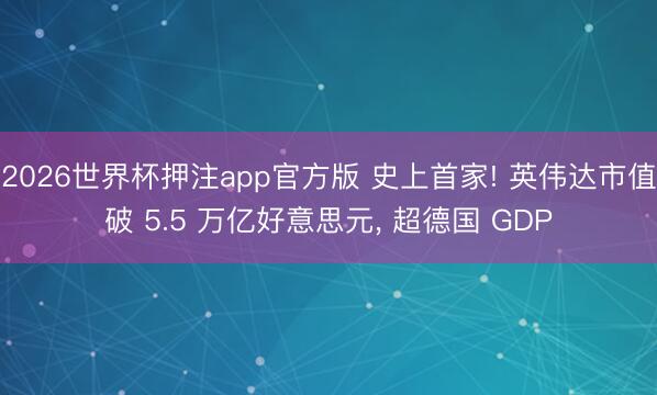 2026世界杯押注app官方版 史上首家! 英伟达市值破 5.5 万亿好意思元， 超德国 GDP
