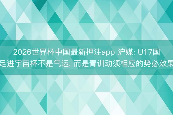 2026世界杯中国最新押注app 沪媒: U17国足进宇宙杯不是气运， 而是青训动须相应的势必效果