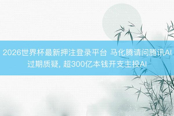 2026世界杯最新押注登录平台 马化腾请问腾讯AI过期质疑, 超300亿本钱开支主投AI