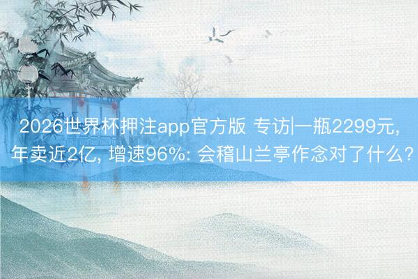 2026世界杯押注app官方版 专访|一瓶2299元， 年卖近2亿， 增速96%: 会稽山兰亭作念对了什么?