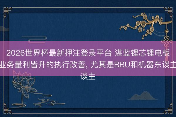 2026世界杯最新押注登录平台 湛蓝锂芯锂电板业务量利皆升的执行改善, 尤其是BBU和机器东谈主