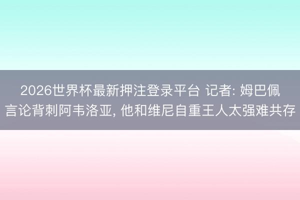 2026世界杯最新押注登录平台 记者: 姆巴佩言论背刺阿韦洛亚， 他和维尼自重王人太强难共存