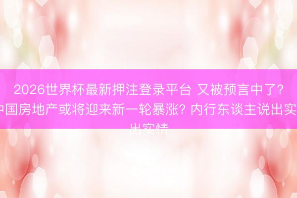 2026世界杯最新押注登录平台 又被预言中了? 中国房地产或将迎来新一轮暴涨? 内行东谈主说出实情