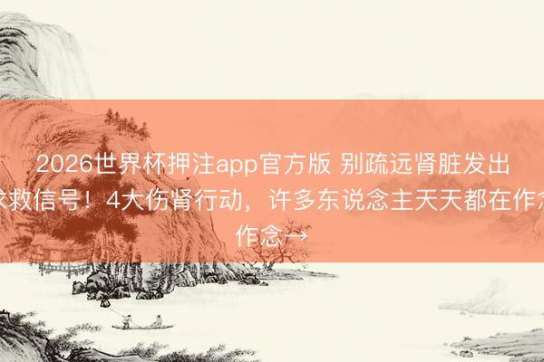 2026世界杯押注app官方版 别疏远肾脏发出的求救信号！4大伤肾行动，许多东说念主天天都在作念→